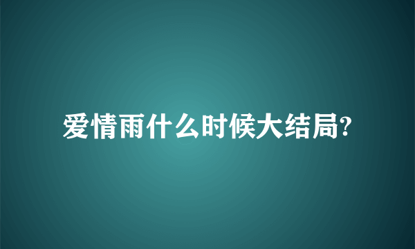 爱情雨什么时候大结局?