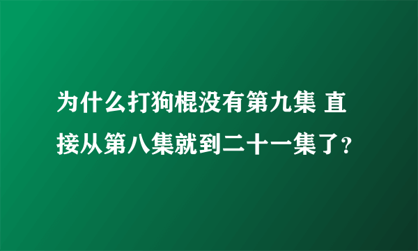 为什么打狗棍没有第九集 直接从第八集就到二十一集了？