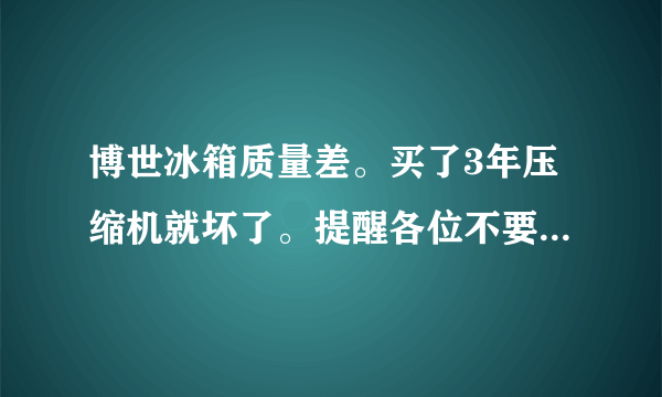 博世冰箱质量差。买了3年压缩机就坏了。提醒各位不要购买，有和我一样遭遇的吗