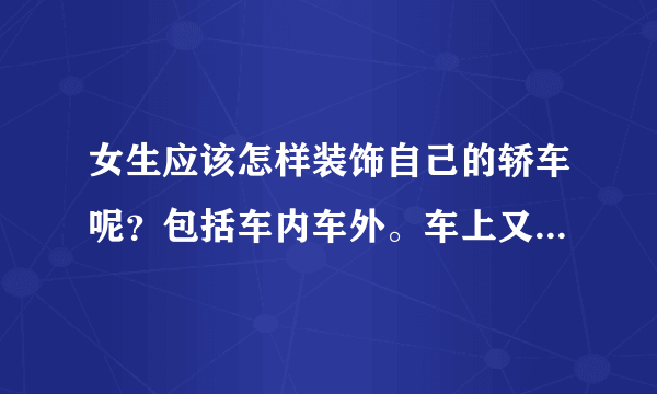 女生应该怎样装饰自己的轿车呢？包括车内车外。车上又有什么必备的用品？