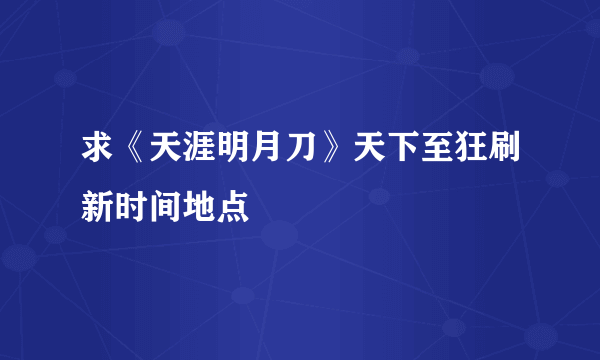 求《天涯明月刀》天下至狂刷新时间地点