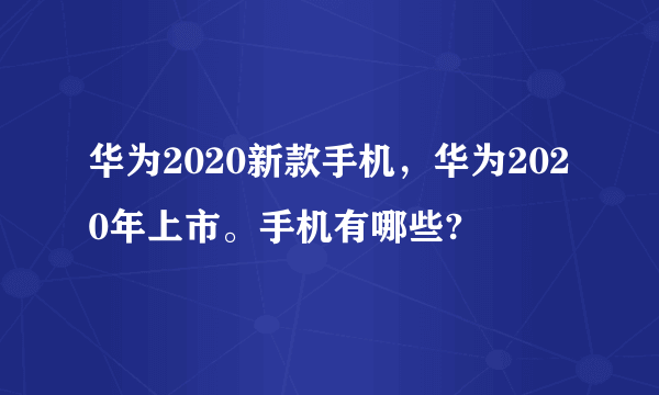 华为2020新款手机，华为2020年上市。手机有哪些?