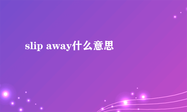 slip away什么意思