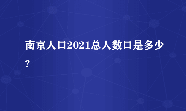 南京人口2021总人数口是多少?