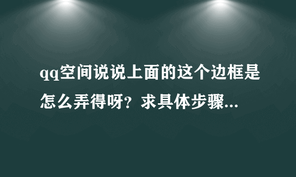 qq空间说说上面的这个边框是怎么弄得呀？求具体步骤 满意给好评哟╭(╯3╰)╮