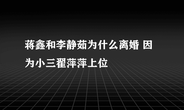 蒋鑫和李静茹为什么离婚 因为小三翟萍萍上位