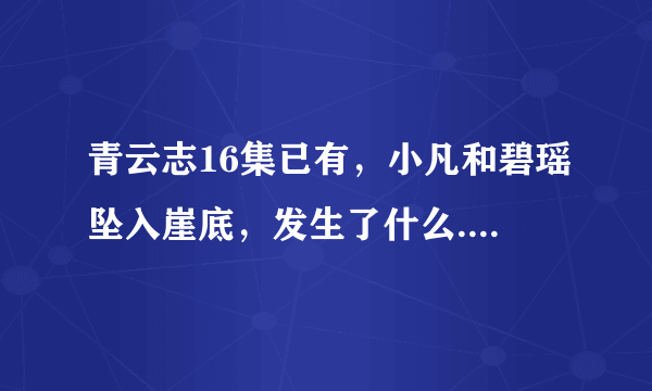 青云志16集已有，小凡和碧瑶坠入崖底，发生了什么....想知道吗，可好看了