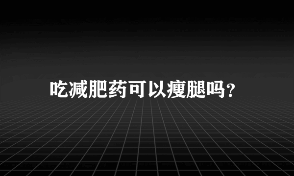 吃减肥药可以瘦腿吗？