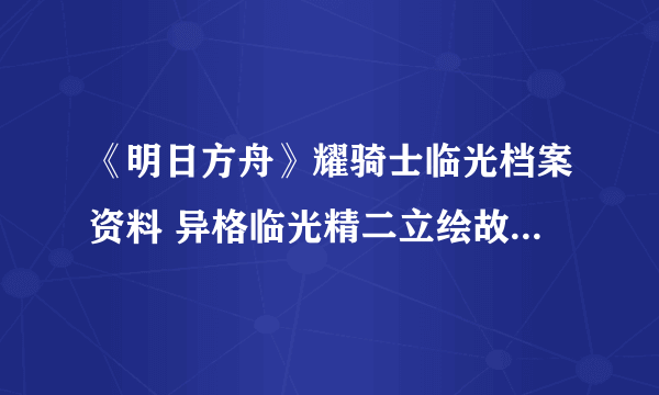 《明日方舟》耀骑士临光档案资料 异格临光精二立绘故事背景一览