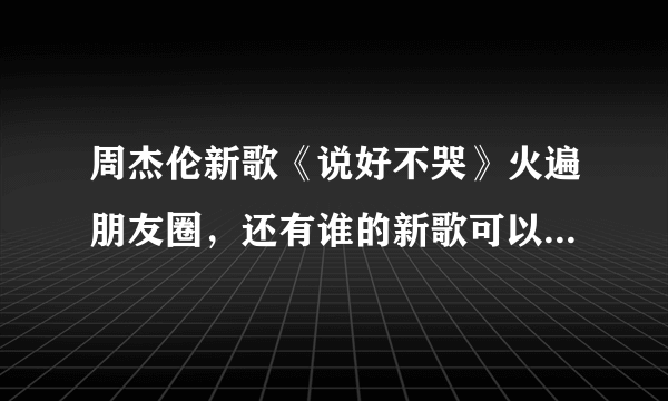 周杰伦新歌《说好不哭》火遍朋友圈，还有谁的新歌可以达到这种效果？