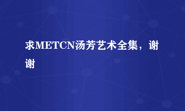 求METCN汤芳艺术全集，谢谢