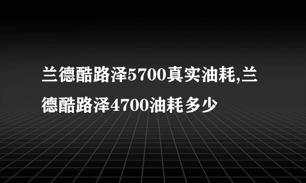 兰德酷路泽5700真实油耗,兰德酷路泽4700油耗多少