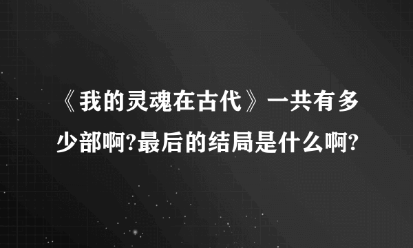 《我的灵魂在古代》一共有多少部啊?最后的结局是什么啊?