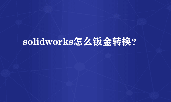 solidworks怎么钣金转换？