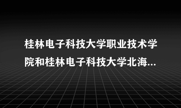 桂林电子科技大学职业技术学院和桂林电子科技大学北海校区一样吗？