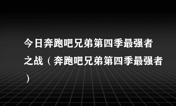 今日奔跑吧兄弟第四季最强者之战（奔跑吧兄弟第四季最强者）