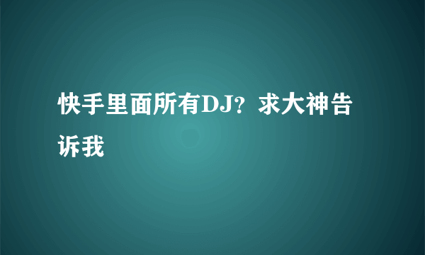 快手里面所有DJ？求大神告诉我