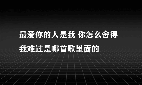 最爱你的人是我 你怎么舍得我难过是哪首歌里面的