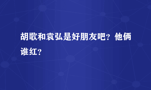 胡歌和袁弘是好朋友吧？他俩谁红？