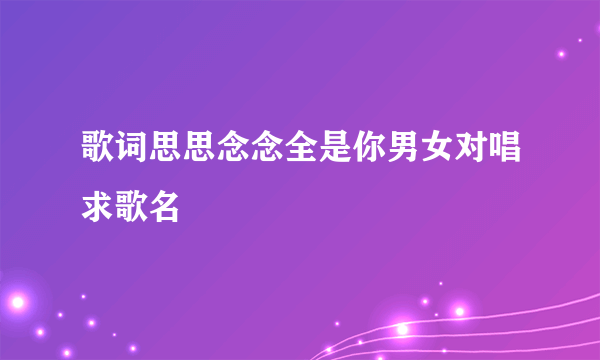 歌词思思念念全是你男女对唱求歌名