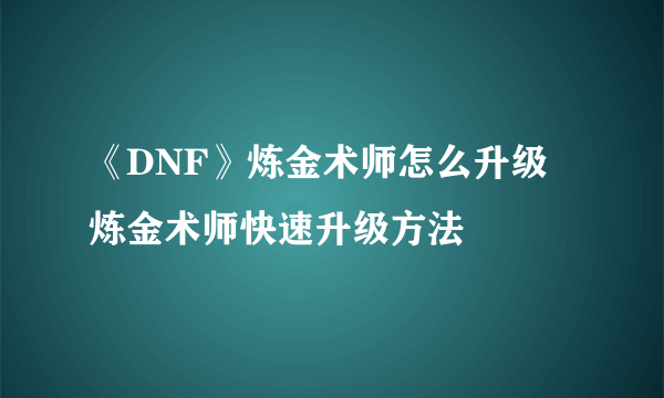 《DNF》炼金术师怎么升级 炼金术师快速升级方法