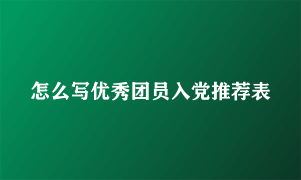 怎么写优秀团员入党推荐表