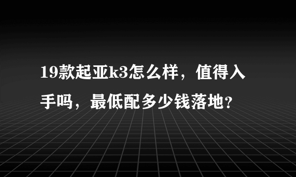 19款起亚k3怎么样，值得入手吗，最低配多少钱落地？