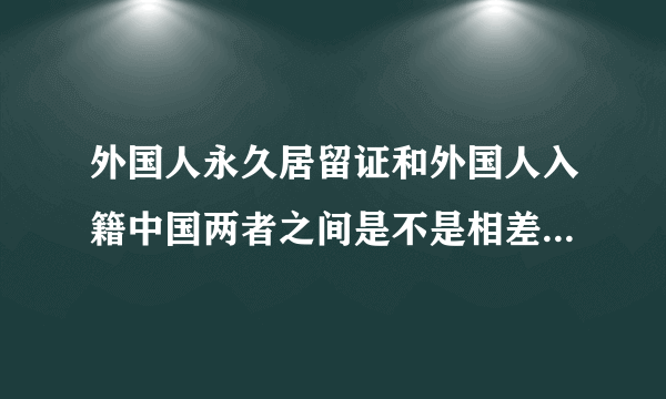 外国人永久居留证和外国人入籍中国两者之间是不是相差不远了？