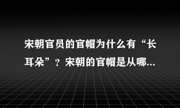 宋朝官员的官帽为什么有“长耳朵”？宋朝的官帽是从哪演变来的？