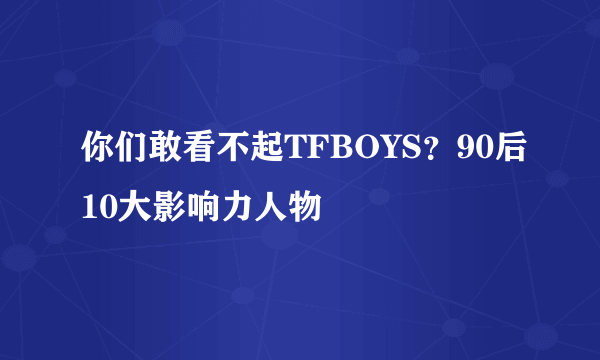 你们敢看不起TFBOYS？90后10大影响力人物