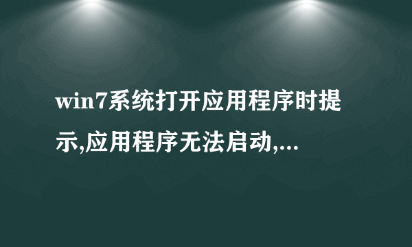 win7系统打开应用程序时提示,应用程序无法启动,因为应用程序的并行配置不正确,请问是为什么.