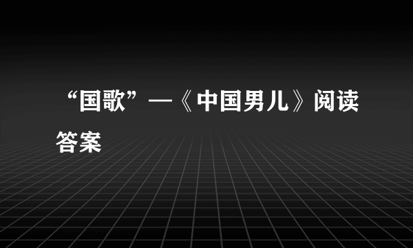 “国歌”—《中国男儿》阅读答案