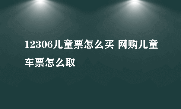 12306儿童票怎么买 网购儿童车票怎么取