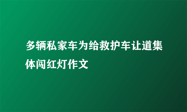 多辆私家车为给救护车让道集体闯红灯作文