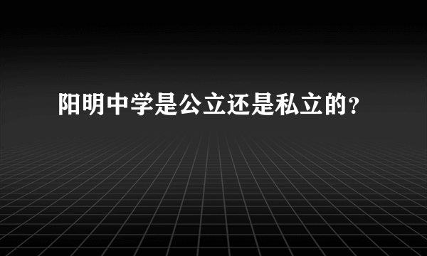 阳明中学是公立还是私立的？