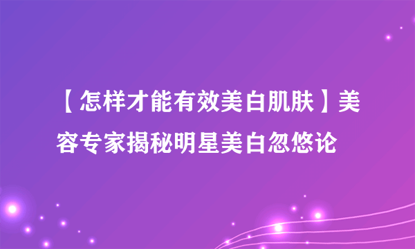 【怎样才能有效美白肌肤】美容专家揭秘明星美白忽悠论