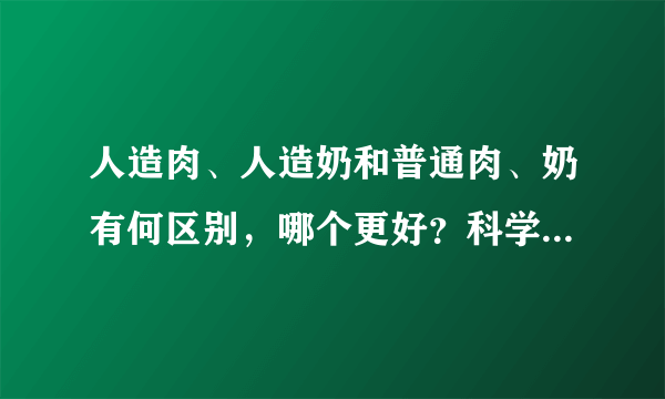 人造肉、人造奶和普通肉、奶有何区别，哪个更好？科学家这样回应