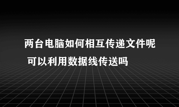 两台电脑如何相互传递文件呢 可以利用数据线传送吗