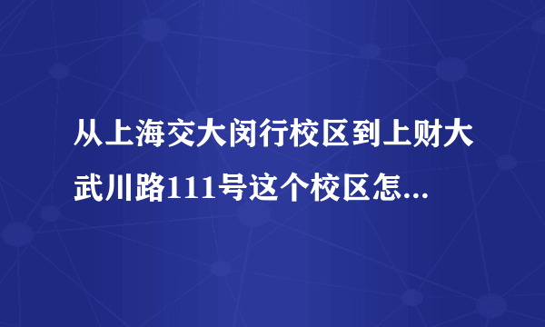 从上海交大闵行校区到上财大武川路111号这个校区怎么走呢？