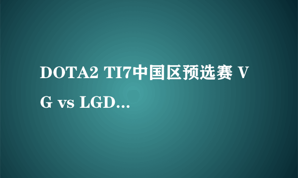 DOTA2 TI7中国区预选赛 VG vs LGD 比赛视频