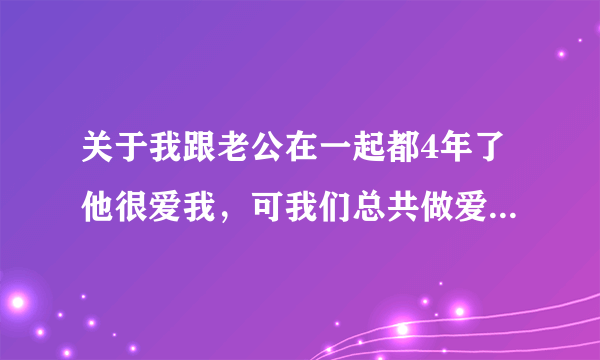 关于我跟老公在一起都4年了他很爱我，可我们总共做爱才4次正常么的问题