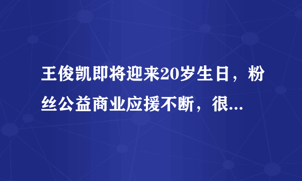 王俊凯即将迎来20岁生日，粉丝公益商业应援不断，很是用心！