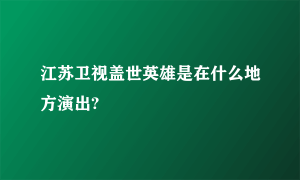 江苏卫视盖世英雄是在什么地方演出?