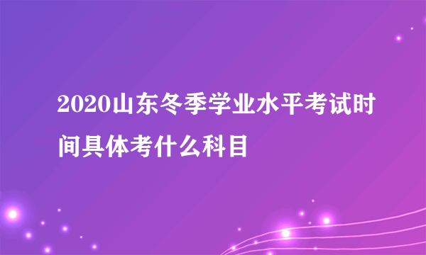 2020山东冬季学业水平考试时间具体考什么科目