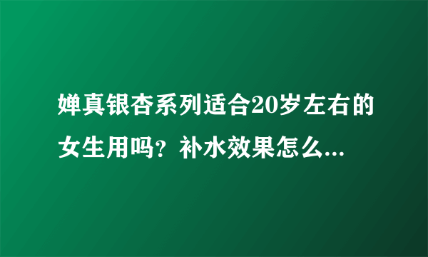 婵真银杏系列适合20岁左右的女生用吗？补水效果怎么样？适合哪种肤质呢？