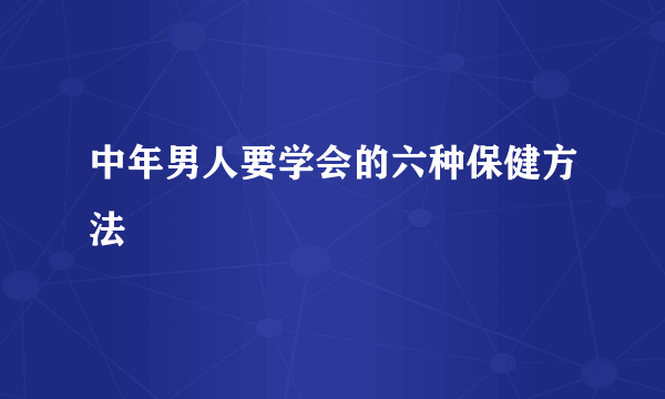 中年男人要学会的六种保健方法