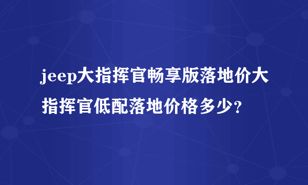 jeep大指挥官畅享版落地价大指挥官低配落地价格多少？