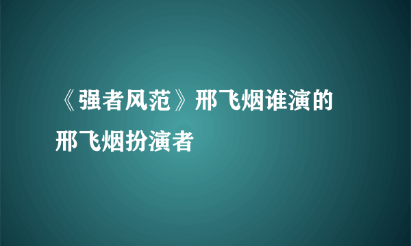 《强者风范》邢飞烟谁演的 邢飞烟扮演者