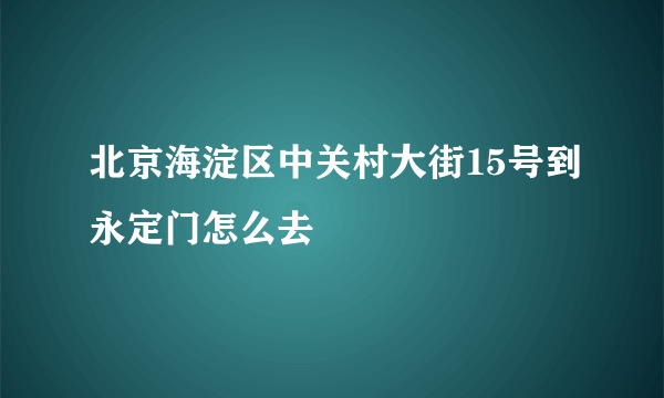 北京海淀区中关村大街15号到永定门怎么去