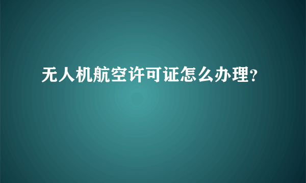 无人机航空许可证怎么办理？